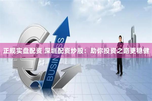 正规实盘配资 深圳配资炒股:助你投资之路更稳健