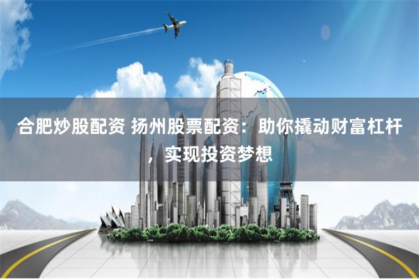 合肥炒股配资 扬州股票配资:助你撬动财富杠杆,实现投资梦想