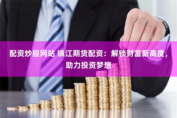 配资炒股网站 镇江期货配资:解锁财富新高度,助力投资梦想
