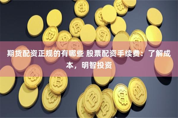 期货配资正规的有哪些 股票配资手续费：了解成本，明智投资