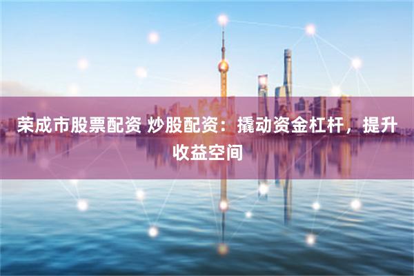 荣成市股票配资 炒股配资:撬动资金杠杆,提升收益空间