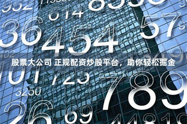 股票大公司 正规配资炒股平台，助你轻松掘金