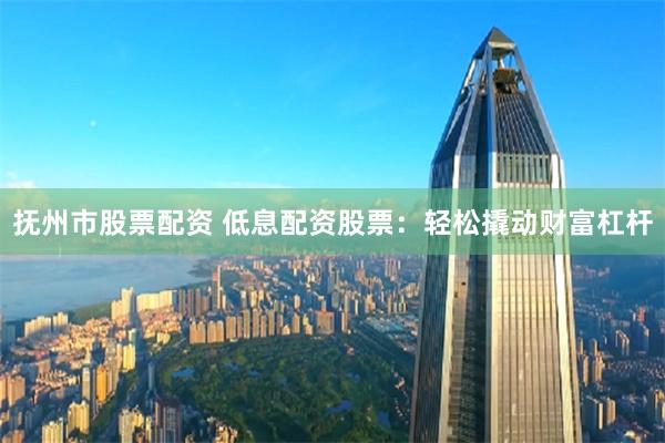 抚州市股票配资 低息配资股票：轻松撬动财富杠杆