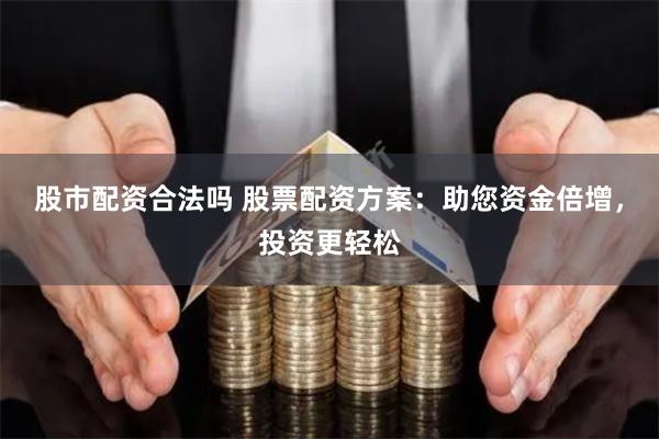 股市配资合法吗 股票配资方案:助您资金倍增,投资更轻松