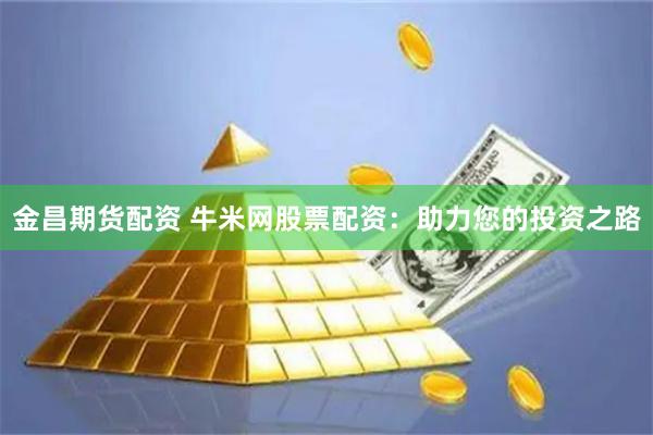 金昌期货配资 牛米网股票配资:助力您的投资之路