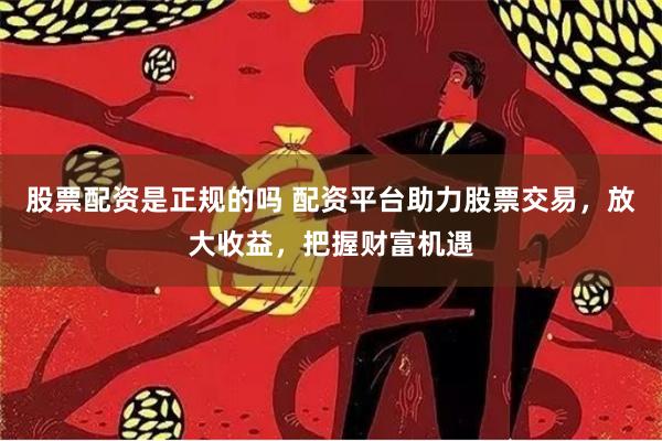 股票配资是正规的吗 配资平台助力股票交易,放大收益,把握财富机遇