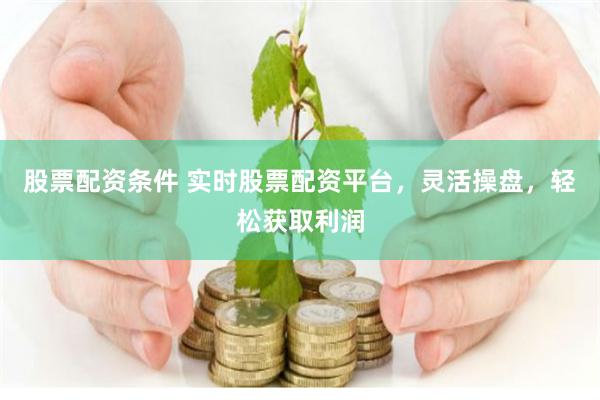 股票配资条件 实时股票配资平台，灵活操盘，轻松获取利润