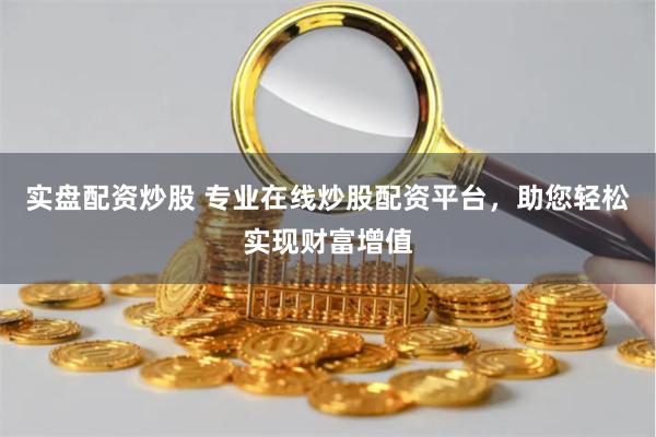 实盘配资炒股 专业在线炒股配资平台，助您轻松实现财富增值