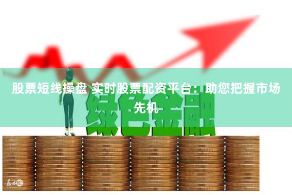 股票短线操盘 实时股票配资平台:助您把握市场先机