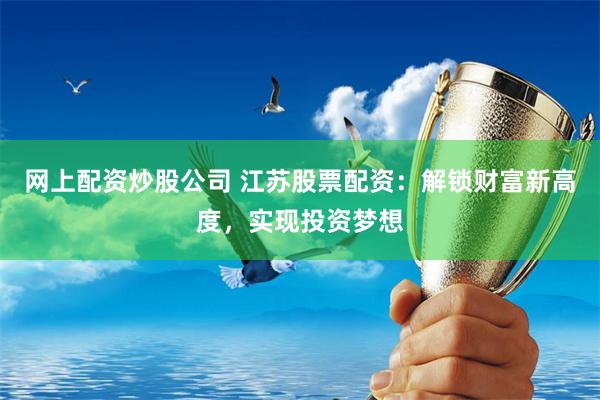 网上配资炒股公司 江苏股票配资：解锁财富新高度，实现投资梦想