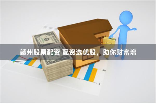 赣州股票配资 配资选优股,助你财富增