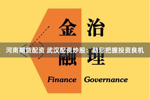 河南期货配资 武汉配资炒股:助您把握投资良机