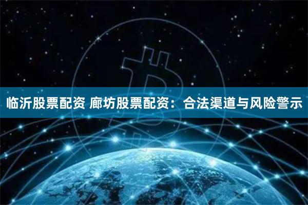 临沂股票配资 廊坊股票配资：合法渠道与风险警示