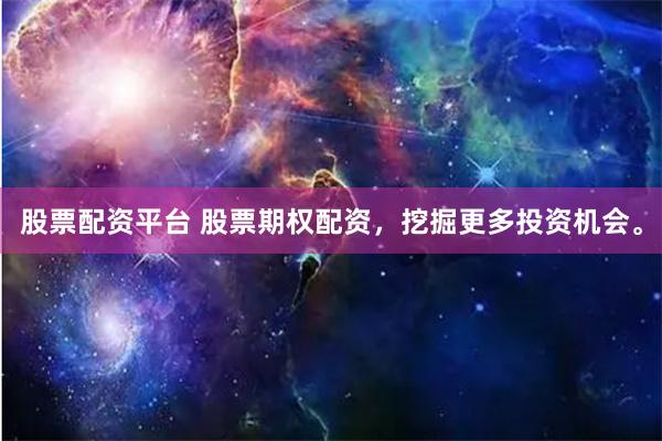 股票配资平台 股票期权配资，挖掘更多投资机会。