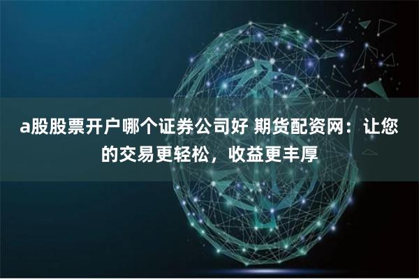 a股股票开户哪个证券公司好 期货配资网：让您的交易更轻松，收益更丰厚