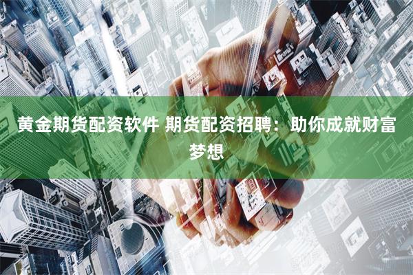 黄金期货配资软件 期货配资招聘：助你成就财富梦想