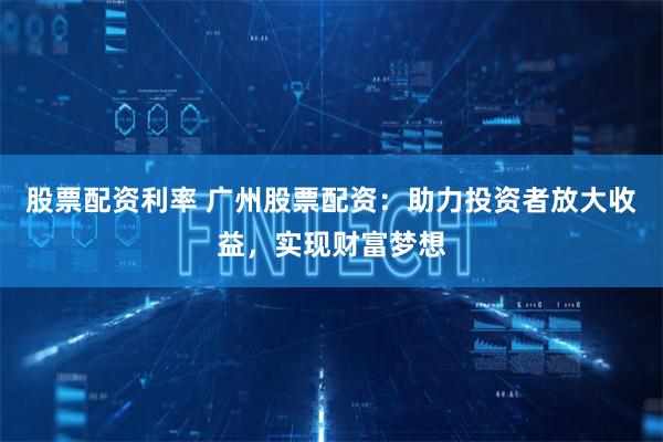 股票配资利率 广州股票配资:助力投资者放大收益,实现财富梦想