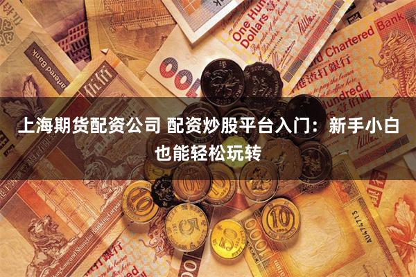 上海期货配资公司 配资炒股平台入门：新手小白也能轻松玩转
