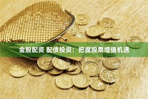 金股配资 配债投资:把握股票增值机遇