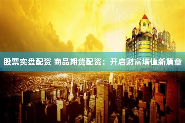 股票实盘配资 商品期货配资：开启财富增值新篇章