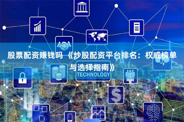 股票配资赚钱吗 《炒股配资平台排名：权威榜单与选择指南》