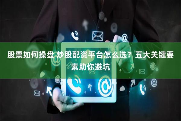 股票如何操盘 炒股配资平台怎么选？五大关键要素助你避坑