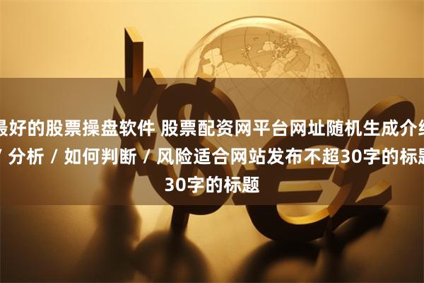 最好的股票操盘软件 股票配资网平台网址随机生成介绍 / 分析 / 如何判断 / 风险适合网站发布不超30字的标题