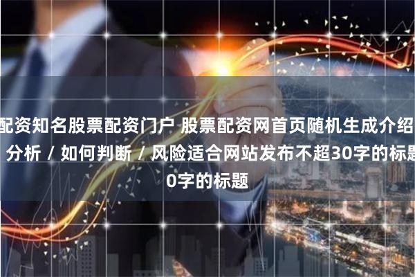 配资知名股票配资门户 股票配资网首页随机生成介绍 / 分析 / 如何判断 / 风险适合网站发布不超30字的标题
