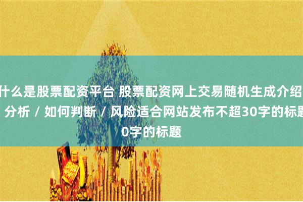 什么是股票配资平台 股票配资网上交易随机生成介绍 / 分析 / 如何判断 / 风险适合网站发布不超30字的标题