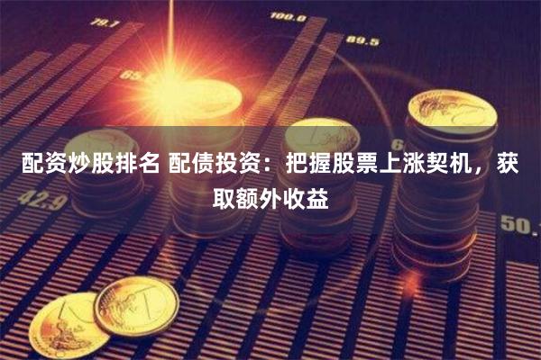 配资炒股排名 配债投资：把握股票上涨契机，获取额外收益