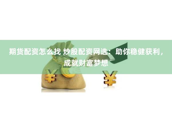 期货配资怎么找 炒股配资网选:助你稳健获利,成就财富梦想