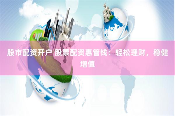 股市配资开户 股票配资惠管钱：轻松理财，稳健增值