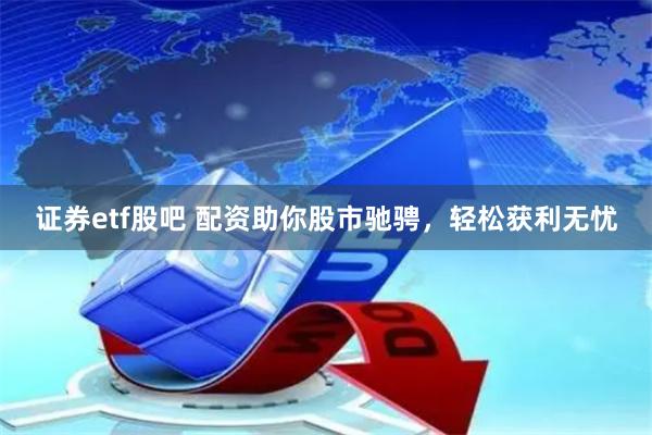 证券etf股吧 配资助你股市驰骋，轻松获利无忧